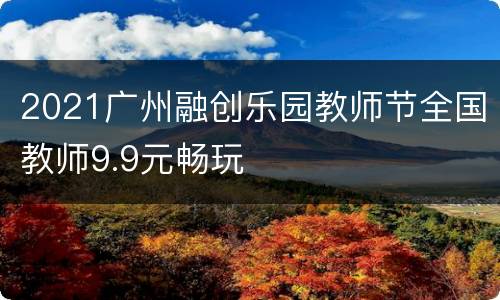 2021广州融创乐园教师节全国教师9.9元畅玩