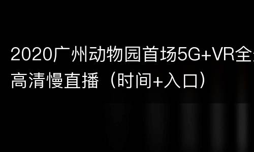 2020广州动物园首场5G+VR全景高清慢直播（时间+入口）