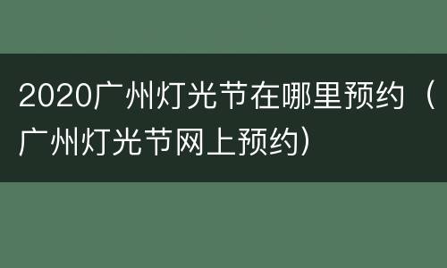 2020广州灯光节在哪里预约（广州灯光节网上预约）