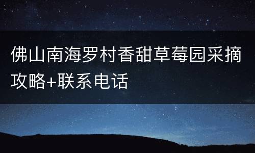 佛山南海罗村香甜草莓园采摘攻略+联系电话