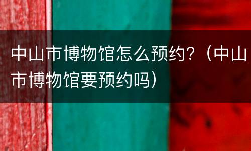 中山市博物馆怎么预约?（中山市博物馆要预约吗）