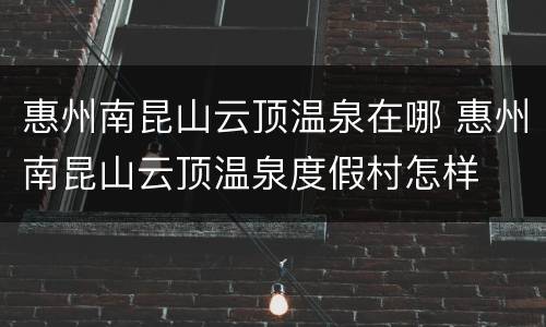 惠州南昆山云顶温泉在哪 惠州南昆山云顶温泉度假村怎样