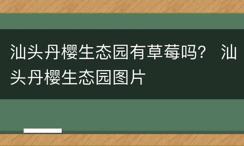 汕头丹樱生态园有草莓吗？ 汕头丹樱生态园图片