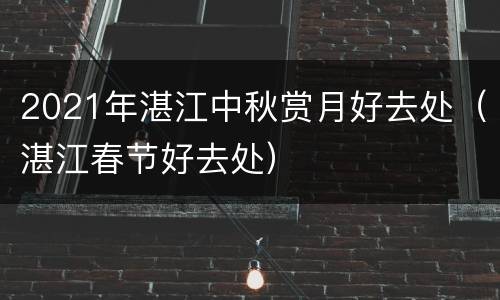 2021年湛江中秋赏月好去处（湛江春节好去处）