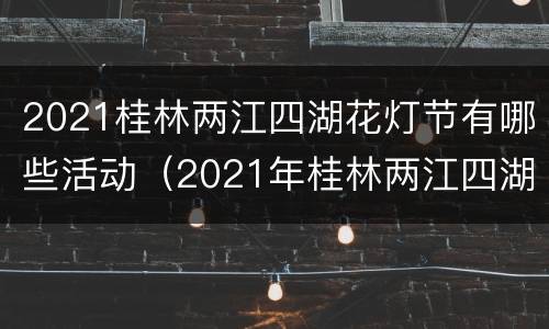 2021桂林两江四湖花灯节有哪些活动（2021年桂林两江四湖花灯节）