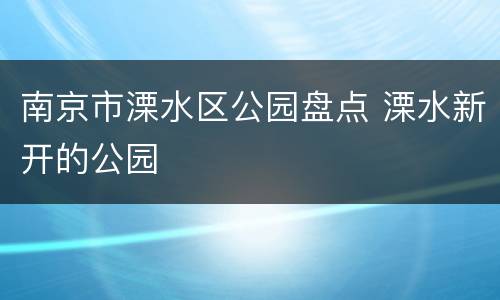 南京市溧水区公园盘点 溧水新开的公园