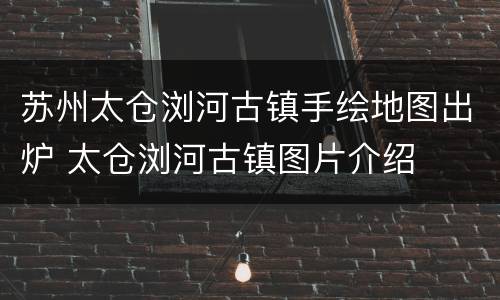 苏州太仓浏河古镇手绘地图出炉 太仓浏河古镇图片介绍