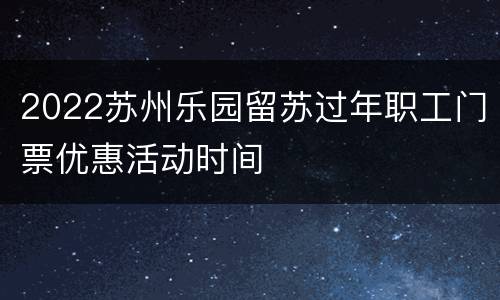 2022苏州乐园留苏过年职工门票优惠活动时间