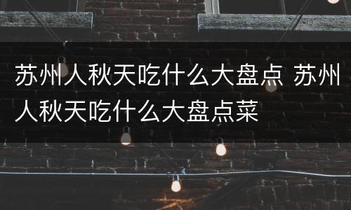 苏州人秋天吃什么大盘点 苏州人秋天吃什么大盘点菜