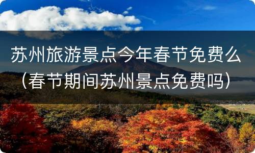苏州旅游景点今年春节免费么（春节期间苏州景点免费吗）