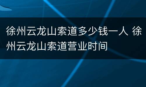 徐州云龙山索道多少钱一人 徐州云龙山索道营业时间