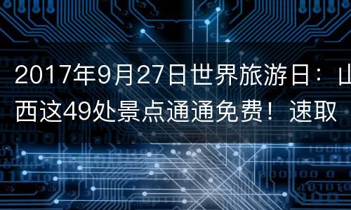 2017年9月27日世界旅游日：山西这49处景点通通免费！速取~