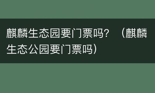 麒麟生态园要门票吗？（麒麟生态公园要门票吗）