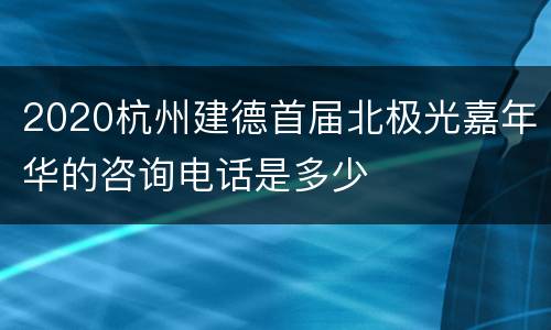 2020杭州建德首届北极光嘉年华的咨询电话是多少