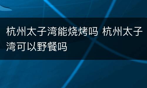 杭州太子湾能烧烤吗 杭州太子湾可以野餐吗