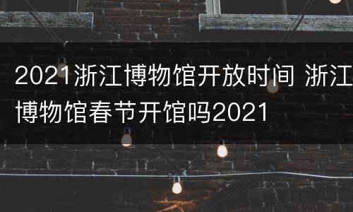 2021浙江博物馆开放时间 浙江博物馆春节开馆吗2021