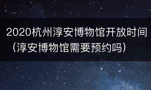 2020杭州淳安博物馆开放时间（淳安博物馆需要预约吗）