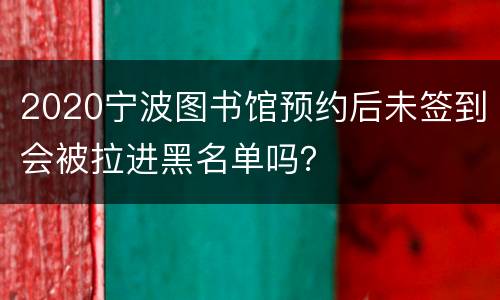 2020宁波图书馆预约后未签到会被拉进黑名单吗？