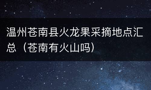 温州苍南县火龙果采摘地点汇总（苍南有火山吗）