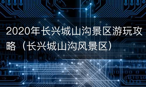 2020年长兴城山沟景区游玩攻略（长兴城山沟风景区）
