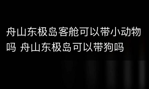 舟山东极岛客舱可以带小动物吗 舟山东极岛可以带狗吗