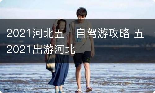 2021河北五一自驾游攻略 五一2021出游河北