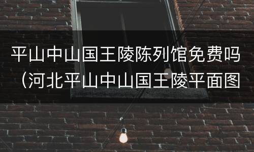 平山中山国王陵陈列馆免费吗（河北平山中山国王陵平面图）
