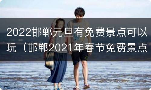 2022邯郸元旦有免费景点可以玩（邯郸2021年春节免费景点）