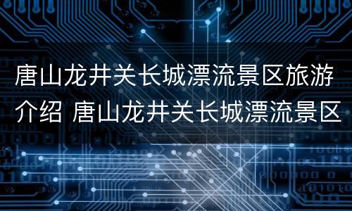 唐山龙井关长城漂流景区旅游介绍 唐山龙井关长城漂流景区旅游介绍视频