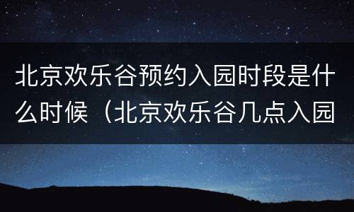 北京欢乐谷预约入园时段是什么时候（北京欢乐谷几点入园）