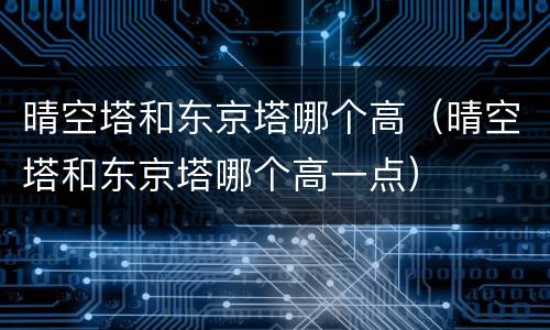 晴空塔和东京塔哪个高（晴空塔和东京塔哪个高一点）