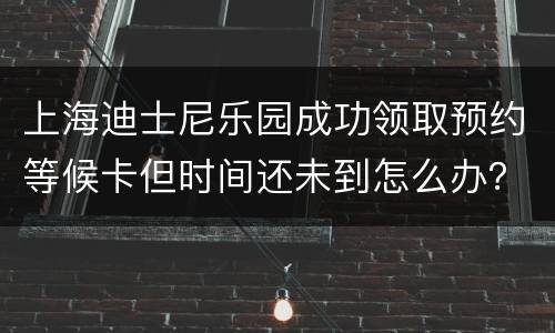上海迪士尼乐园成功领取预约等候卡但时间还未到怎么办？
