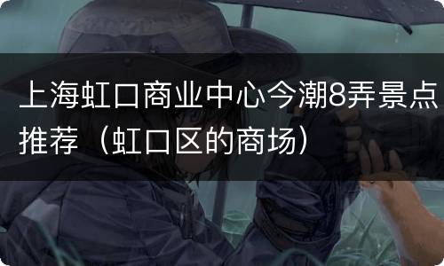 上海虹口商业中心今潮8弄景点推荐（虹口区的商场）