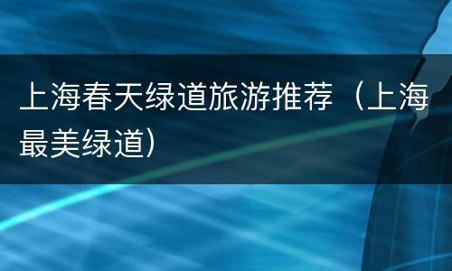 上海春天绿道旅游推荐（上海最美绿道）