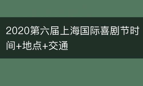 2020第六届上海国际喜剧节时间+地点+交通