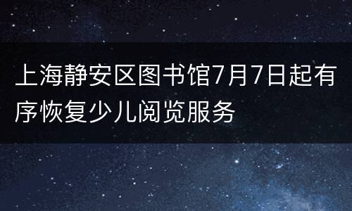 上海静安区图书馆7月7日起有序恢复少儿阅览服务