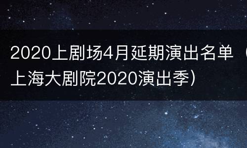 2020上剧场4月延期演出名单（上海大剧院2020演出季）