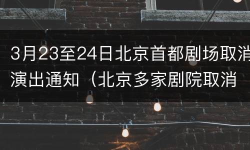 3月23至24日北京首都剧场取消演出通知（北京多家剧院取消演出）