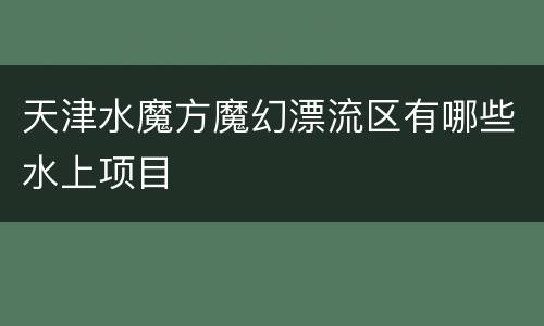 天津水魔方魔幻漂流区有哪些水上项目