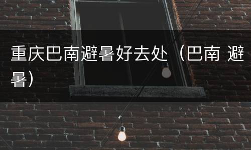 重庆巴南避暑好去处（巴南 避暑）