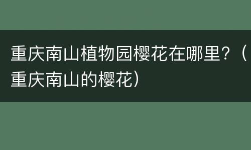 重庆南山植物园樱花在哪里?（重庆南山的樱花）