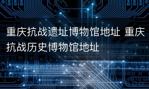 重庆抗战遗址博物馆地址 重庆抗战历史博物馆地址