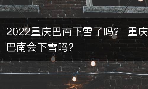 2022重庆巴南下雪了吗？ 重庆巴南会下雪吗?