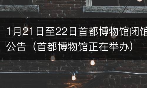 1月21日至22日首都博物馆闭馆公告（首都博物馆正在举办）