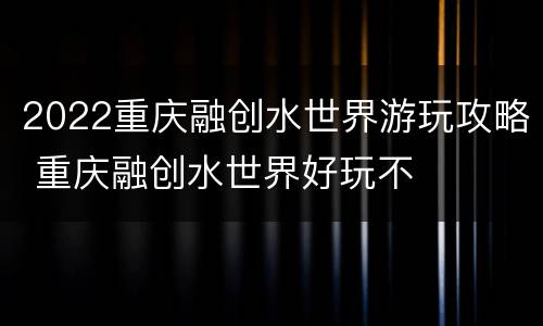 2022重庆融创水世界游玩攻略 重庆融创水世界好玩不