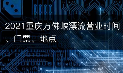 2021重庆万佛峡漂流营业时间、门票、地点