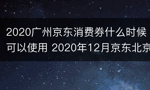 2020广州京东消费券什么时候可以使用 2020年12月京东北京消费券