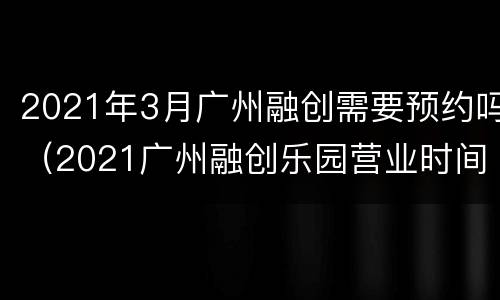 2021年3月广州融创需要预约吗（2021广州融创乐园营业时间）