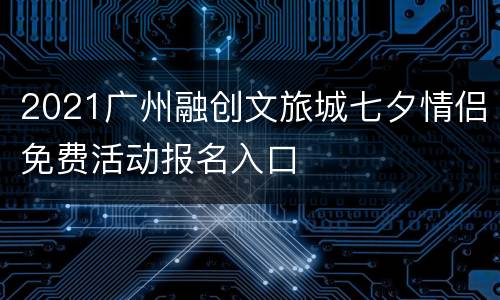 2021广州融创文旅城七夕情侣免费活动报名入口