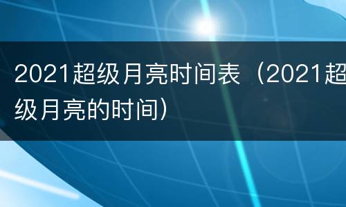 2021超级月亮时间表（2021超级月亮的时间）